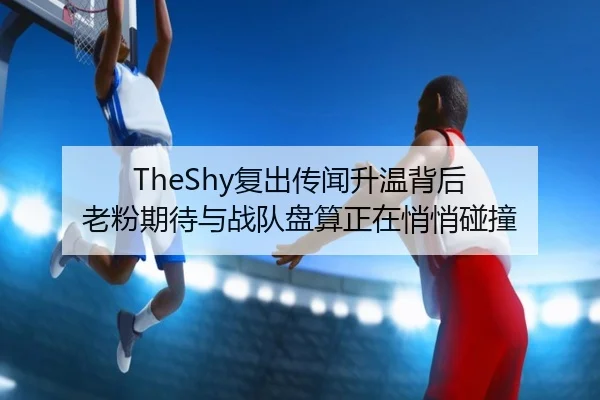 TheShy复出传闻升温背后 老粉期待与战队盘算正在悄悄碰撞